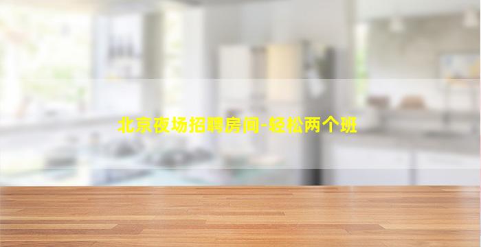 北京夜场招聘房间-轻松两个班